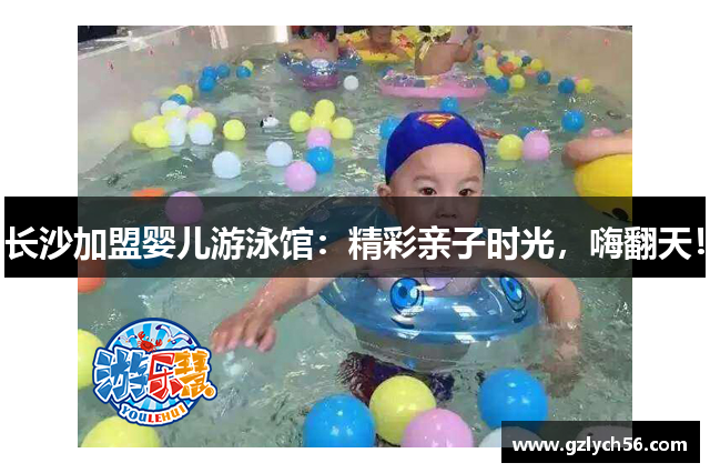 长沙加盟婴儿游泳馆：精彩亲子时光，嗨翻天！