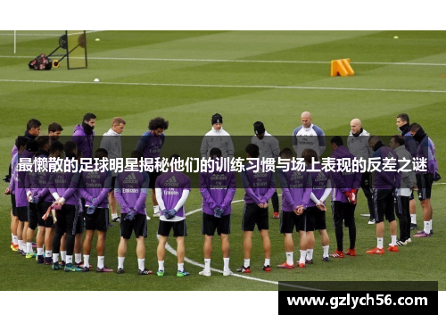 最懒散的足球明星揭秘他们的训练习惯与场上表现的反差之谜