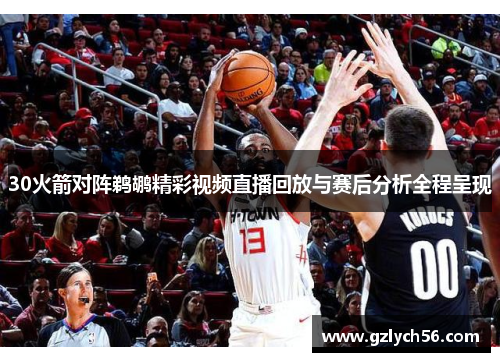 30火箭对阵鹈鹕精彩视频直播回放与赛后分析全程呈现