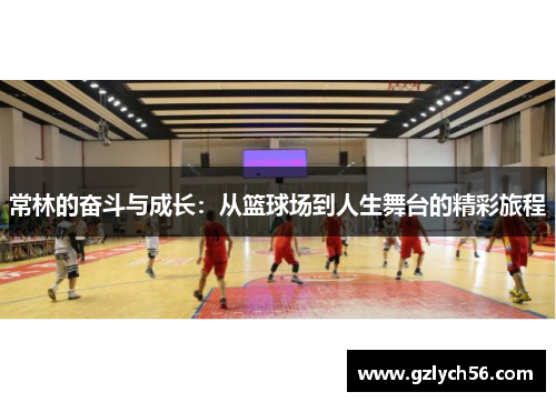 常林的奋斗与成长：从篮球场到人生舞台的精彩旅程