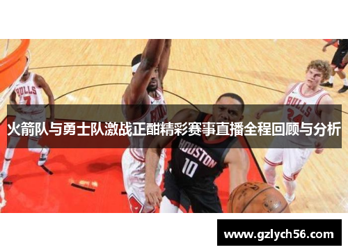 火箭队与勇士队激战正酣精彩赛事直播全程回顾与分析