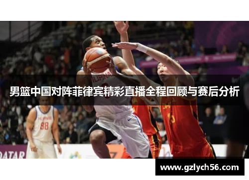 男篮中国对阵菲律宾精彩直播全程回顾与赛后分析
