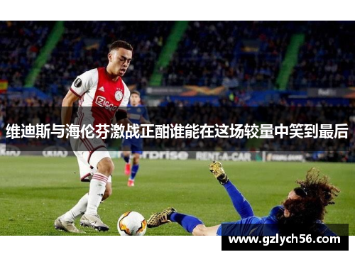 维迪斯与海伦芬激战正酣谁能在这场较量中笑到最后