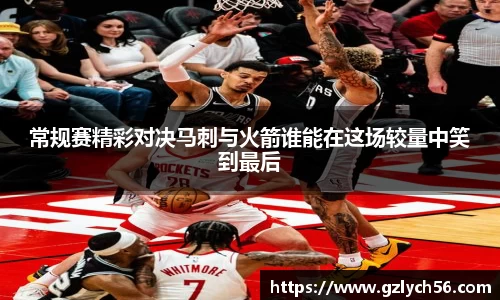 常规赛精彩对决马刺与火箭谁能在这场较量中笑到最后
